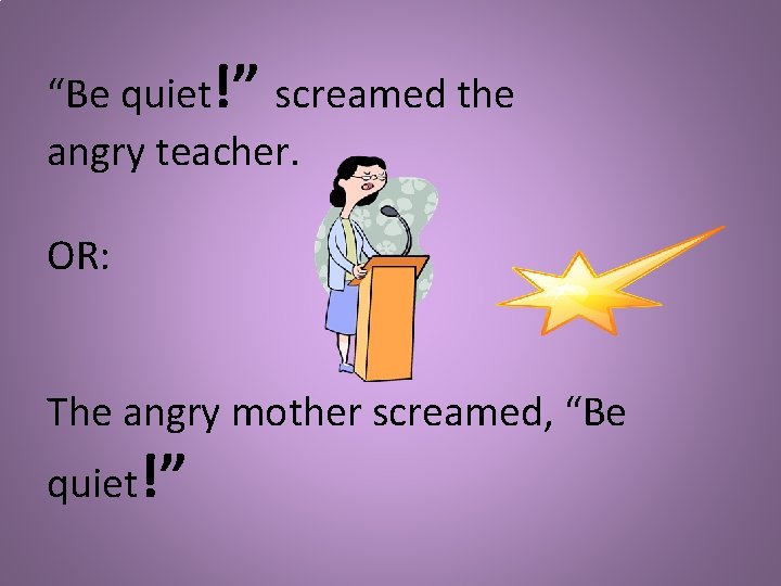 “Be quiet!” screamed the angry teacher. OR: The angry mother screamed, “Be quiet!” 