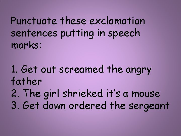Punctuate these exclamation sentences putting in speech marks: 1. Get out screamed the angry
