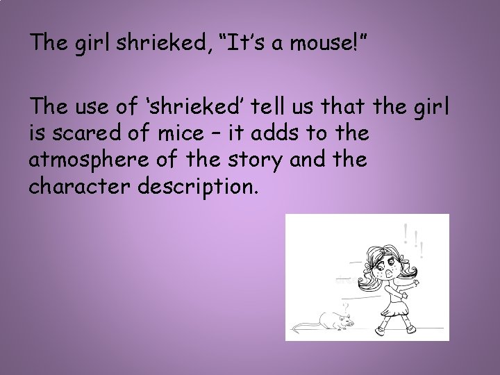 The girl shrieked, “It’s a mouse!” The use of ‘shrieked’ tell us that the