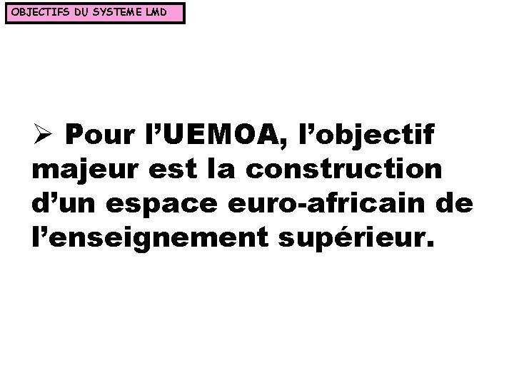 OBJECTIFS DU SYSTEME LMD Ø Pour l’UEMOA, l’objectif majeur est la construction d’un espace