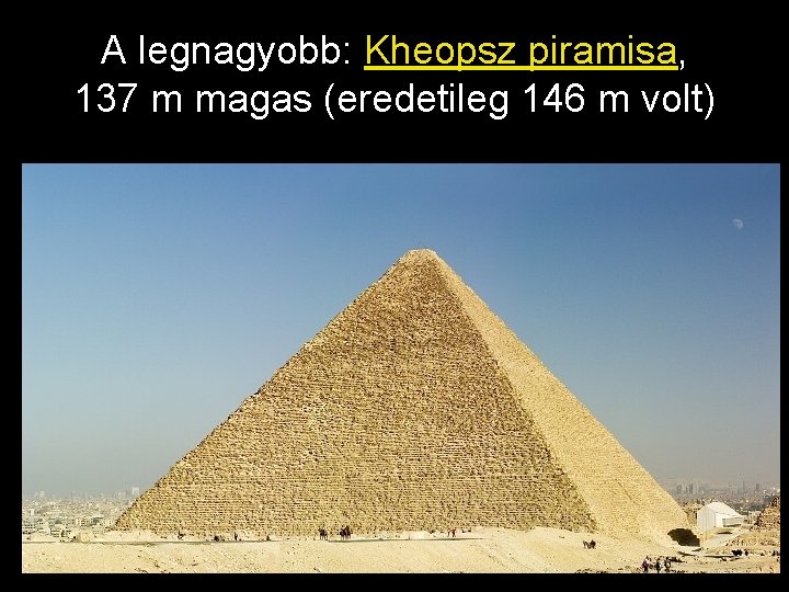 A legnagyobb: Kheopsz piramisa, 137 m magas (eredetileg 146 m volt) 