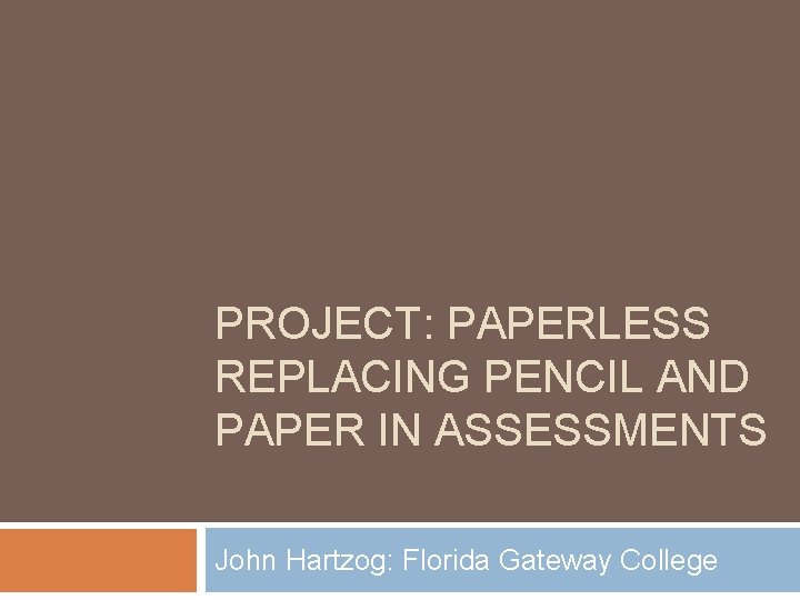 PROJECT: PAPERLESS REPLACING PENCIL AND PAPER IN ASSESSMENTS John Hartzog: Florida Gateway College PROJECT: PAPERLESS REPLACING PENCIL AND PAPER IN ASSESSMENTS John Hartzog: Florida Gateway College