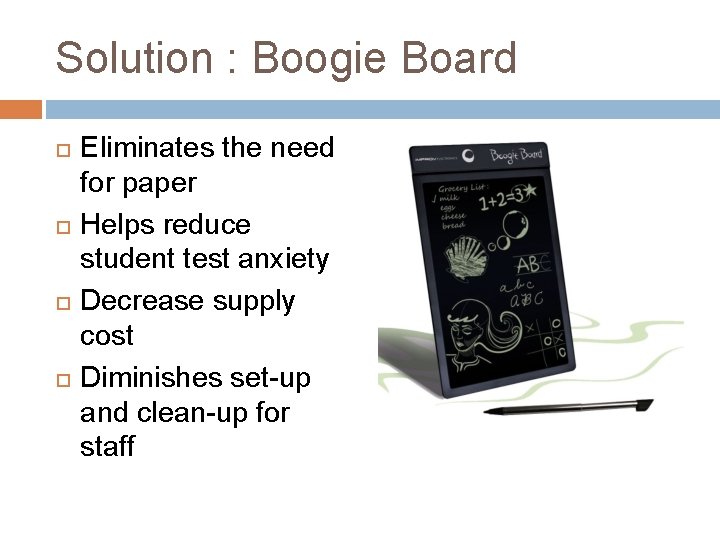 Solution : Boogie Board Eliminates the need for paper Helps reduce student test anxiety Solution : Boogie Board Eliminates the need for paper Helps reduce student test anxiety