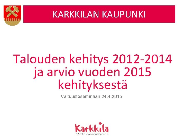 KARKKILAN KAUPUNKI Talouden kehitys 2012 -2014 ja arvio vuoden 2015 kehityksestä Valtuustoseminaari 24. 4.