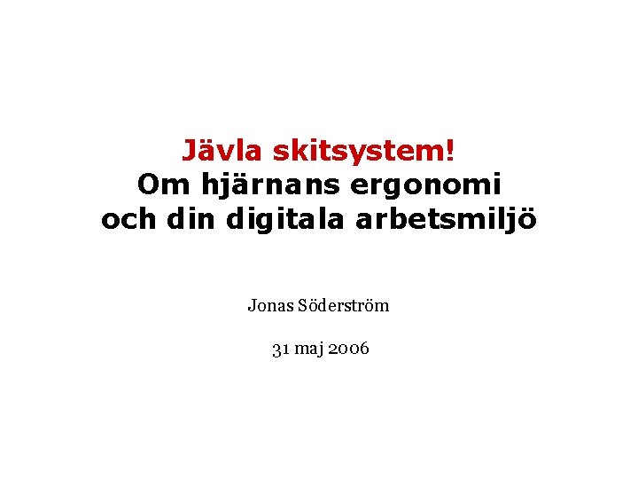 Jävla skitsystem! Om hjärnans ergonomi och din digitala arbetsmiljö Jonas Söderström 31 maj 2006