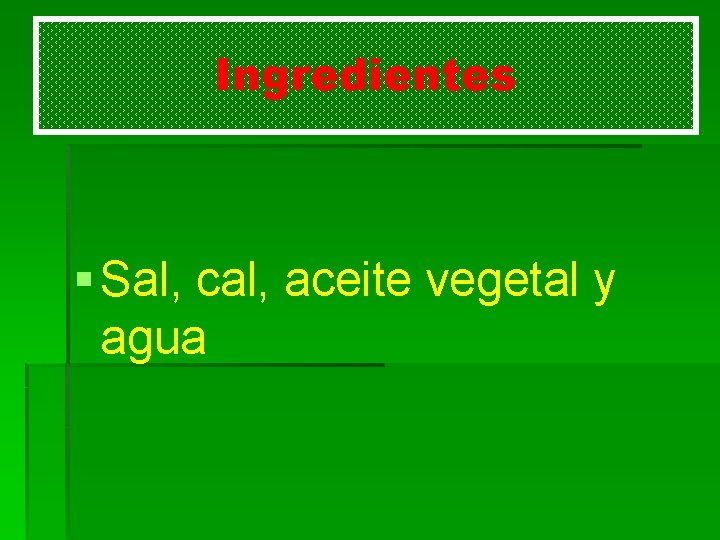 Ingredientes § Sal, cal, aceite vegetal y agua 