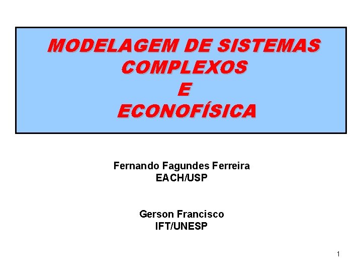 MODELAGEM DE SISTEMAS COMPLEXOS E ECONOFÍSICA Fernando Fagundes Ferreira EACH/USP Gerson Francisco IFT/UNESP 1