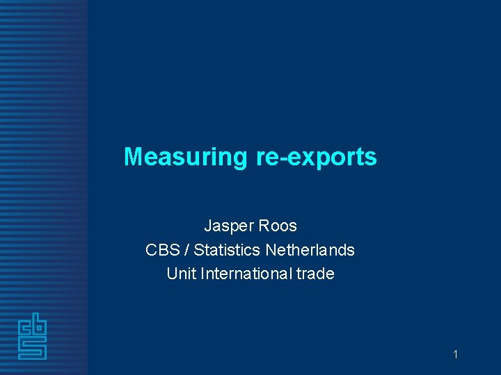 Measuring re-exports Jasper Roos CBS / Statistics Netherlands Unit International trade 1 