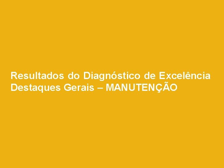Resultados do Diagnóstico de Excelência Destaques Gerais – MANUTENÇÃO Resultados do Diagnóstico de Excelência Destaques Gerais – MANUTENÇÃO