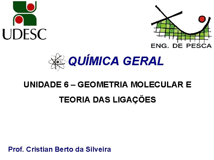 QUÍMICA GERAL UNIDADE 6 – GEOMETRIA MOLECULAR E TEORIA DAS LIGAÇÕES Prof. Cristian Berto