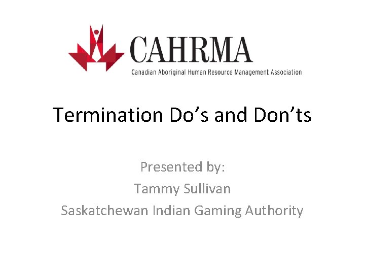 Termination Do’s and Don’ts Presented by: Tammy Sullivan Saskatchewan Indian Gaming Authority 