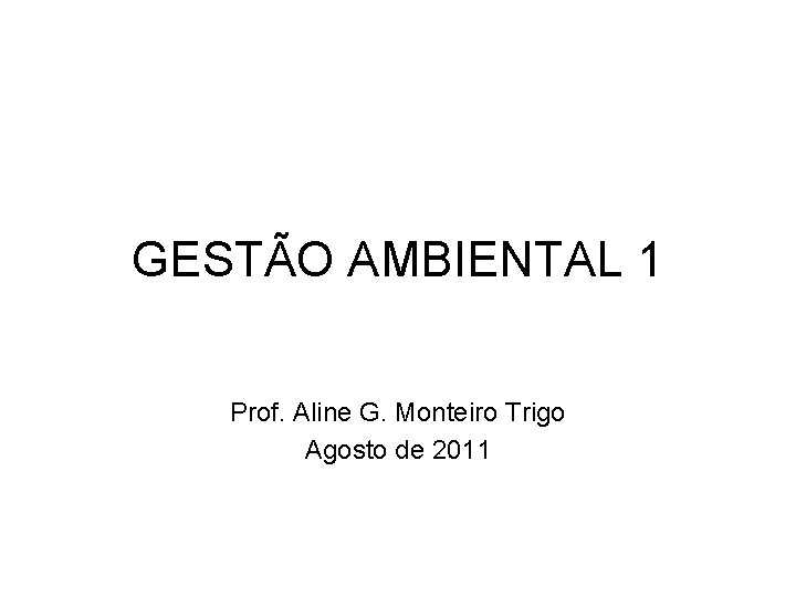 GESTÃO AMBIENTAL 1 Prof. Aline G. Monteiro Trigo Agosto de 2011 