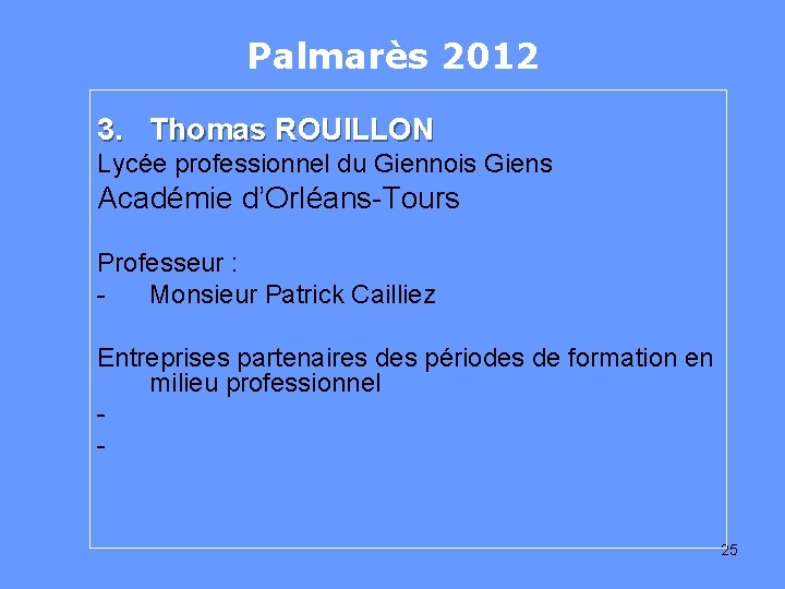 Palmarès 2012 3. Thomas ROUILLON Lycée professionnel du Giennois Giens Académie d’Orléans-Tours Professeur :