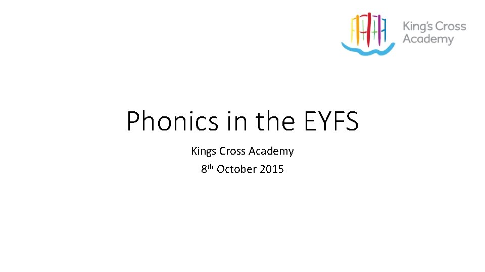 Phonics in the EYFS Kings Cross Academy 8 th October 2015 