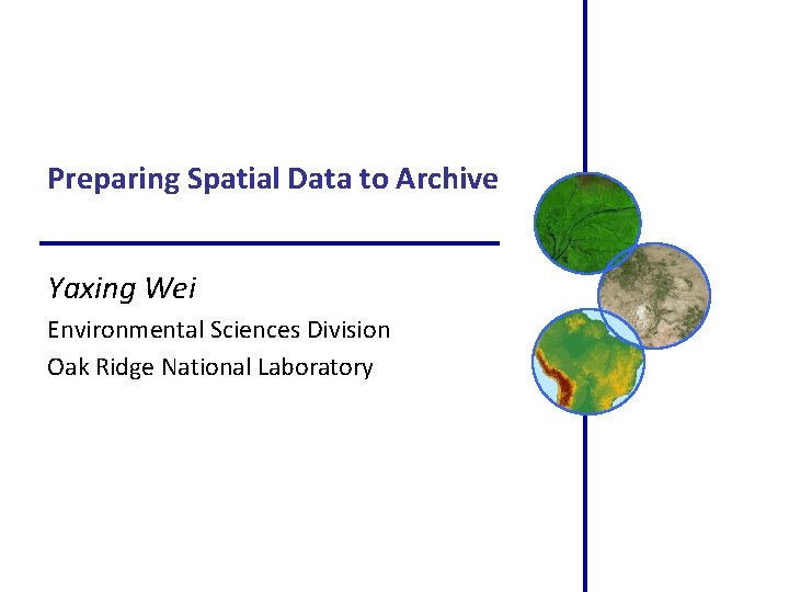 Preparing Spatial Data to Archive Yaxing Wei Environmental Sciences Division Oak Ridge National Laboratory Preparing Spatial Data to Archive Yaxing Wei Environmental Sciences Division Oak Ridge National Laboratory