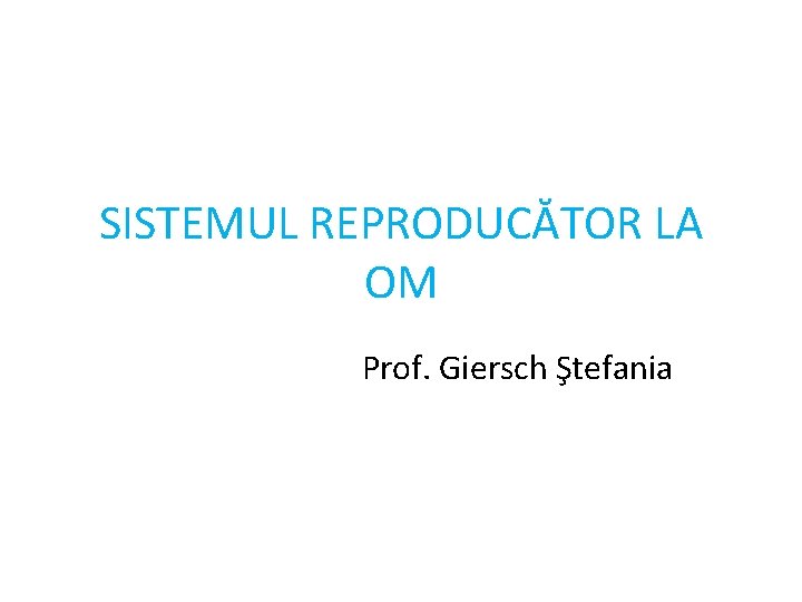 SISTEMUL REPRODUCĂTOR LA OM Prof. Giersch Ştefania 