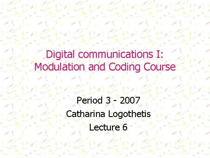 Digital communications I: Modulation and Coding Course Period 3 - 2007 Catharina Logothetis Lecture