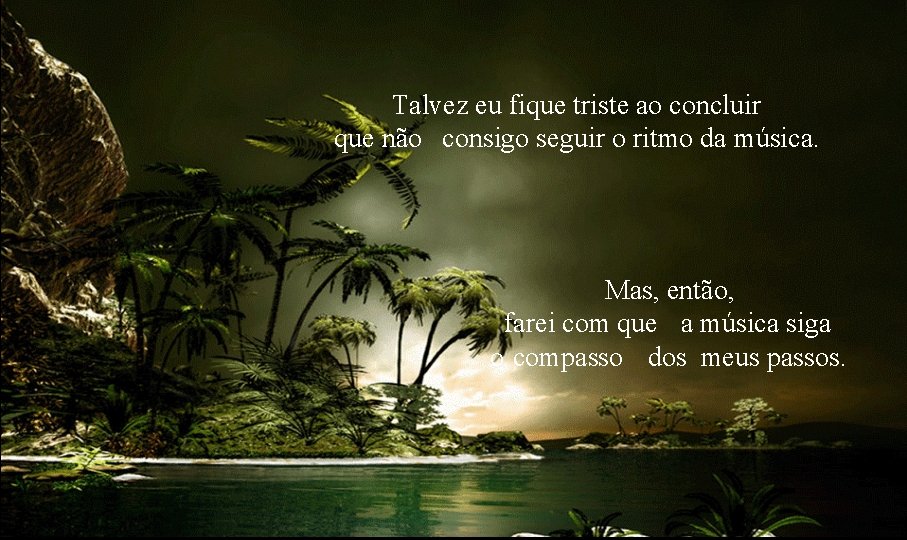 Talvez eu fique triste ao concluir que não consigo seguir o ritmo da música.