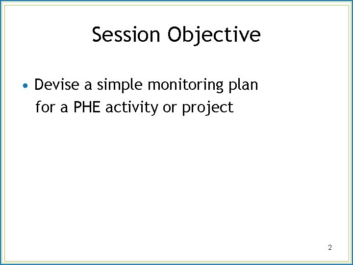 Session Objective • Devise a simple monitoring plan for a PHE activity or project