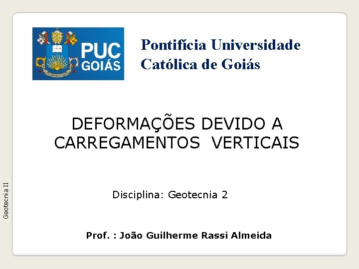 Pontifícia Universidade Católica de Goiás Geotecnia II DEFORMAÇÕES DEVIDO A CARREGAMENTOS VERTICAIS Disciplina: Geotecnia