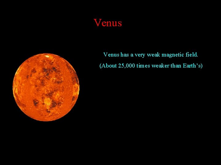 Venus has a very weak magnetic field. (About 25, 000 times weaker than Earth’s)