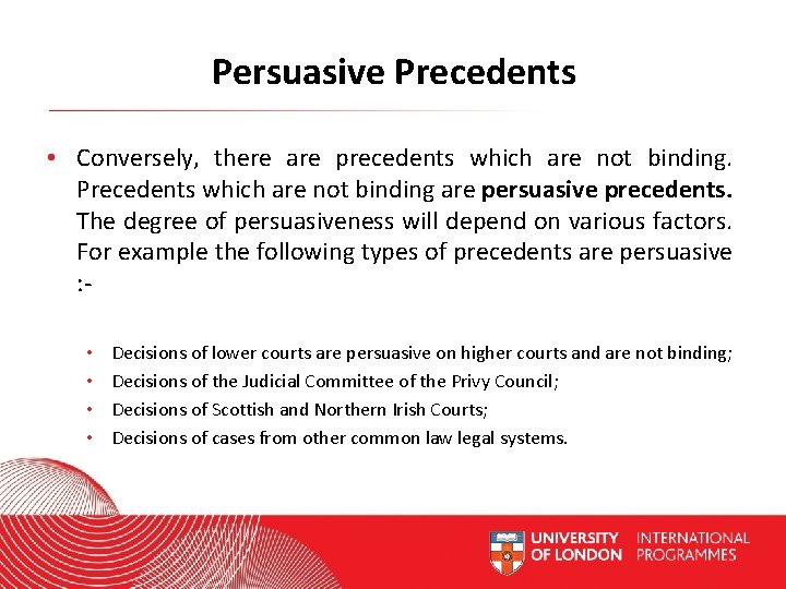 Persuasive Precedents • Conversely, there are precedents which are not binding. Precedents which are