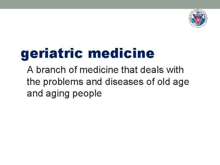 geriatric medicine A branch of medicine that deals with the problems and diseases of