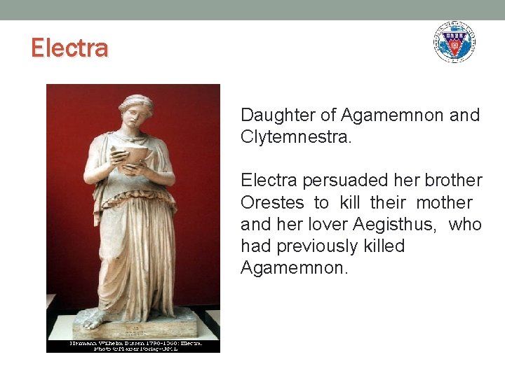Electra Daughter of Agamemnon and Clytemnestra. Electra persuaded her brother Orestes to kill their