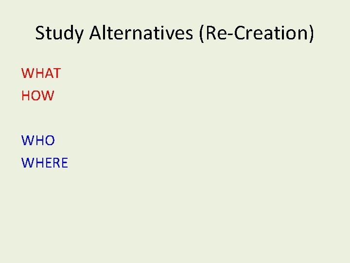 Study Alternatives (Re-Creation) WHAT HOW WHO WHERE 