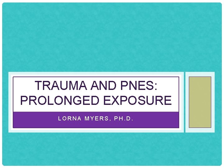 TRAUMA AND PNES: PROLONGED EXPOSURE LORNA MYERS, PH. D. 