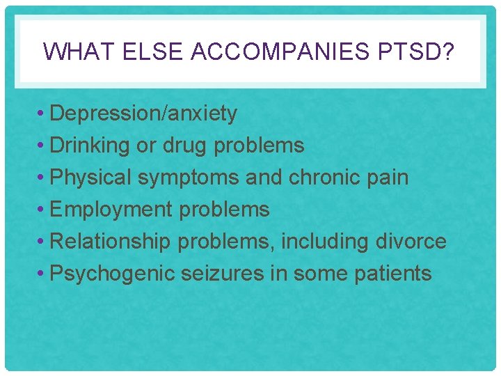WHAT ELSE ACCOMPANIES PTSD? • Depression/anxiety • Drinking or drug problems • Physical symptoms