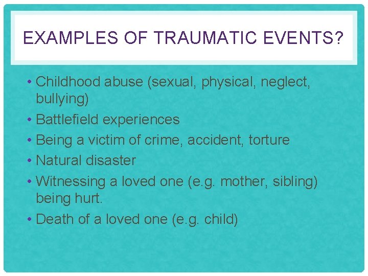 EXAMPLES OF TRAUMATIC EVENTS? • Childhood abuse (sexual, physical, neglect, bullying) • Battlefield experiences