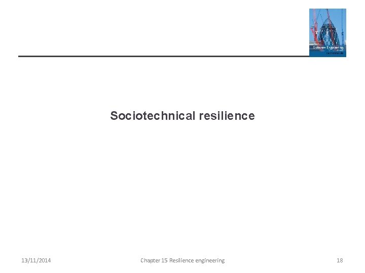 Sociotechnical resilience 13/11/2014 Chapter 15 Resilience engineering 18 