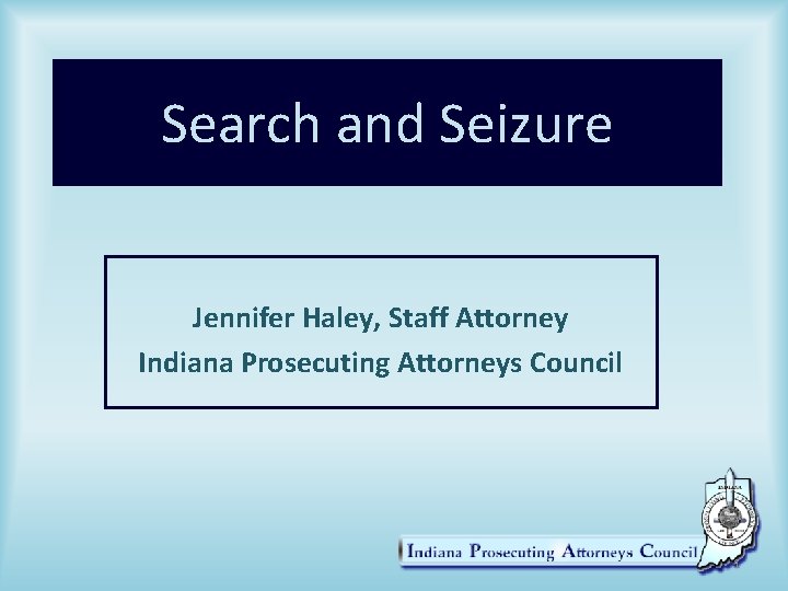 Search and Seizure Jennifer Haley, Staff Attorney Indiana Prosecuting Attorneys Council 1 