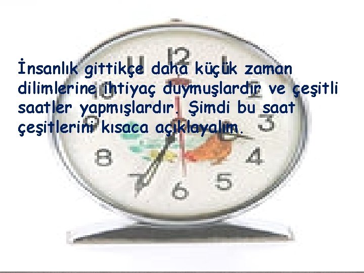 İnsanlık gittikçe daha küçük zaman dilimlerine ihtiyaç duymuşlardır ve çeşitli saatler yapmışlardır. Şimdi bu
