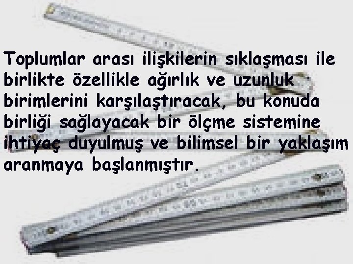 Toplumlar arası ilişkilerin sıklaşması ile birlikte özellikle ağırlık ve uzunluk birimlerini karşılaştıracak, bu konuda