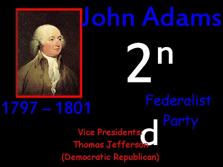 John Adams 1797 – 1801 n 2 Federalist Party d Vice Presidents: Thomas Jefferson