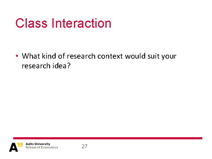 Class Interaction • What kind of research context would suit your research idea? 27