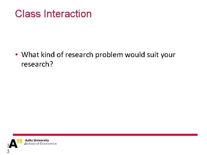 Class Interaction • What kind of research problem would suit your research? 3 3