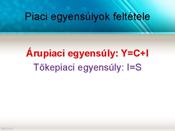 Piaci egyensúlyok feltétele Árupiaci egyensúly: Y=C+I Tőkepiaci egyensúly: I=S 