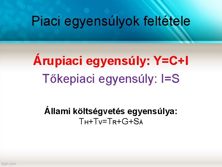 Piaci egyensúlyok feltétele Árupiaci egyensúly: Y=C+I Tőkepiaci egyensúly: I=S Állami költségvetés egyensúlya: TH+TV=TR+G+SÁ 