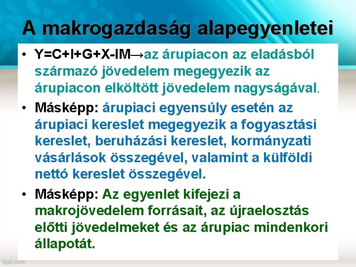 A makrogazdaság alapegyenletei • Y=C+I+G+X-IM→az árupiacon az eladásból származó jövedelem megegyezik az árupiacon elköltött