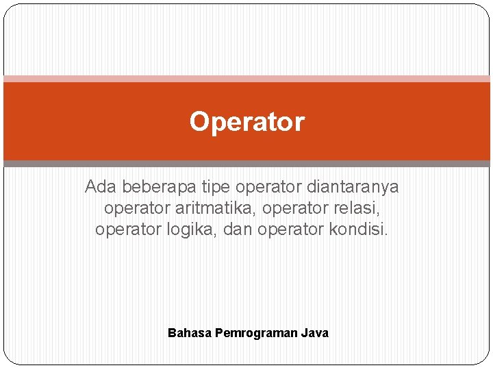 Operator Ada beberapa tipe operator diantaranya operator aritmatika, operator relasi, operator logika, dan operator