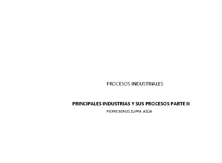 PROCESOS INDUSTRIALES PRINCIPALES INDUSTRIAS Y SUS PROCESOS PARTE II PIERRE SERGEI ZUPPA AZÚA 