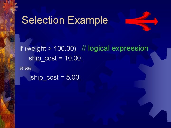 Selection Example if (weight > 100. 00) // logical expression ship_cost = 10. 00; Selection Example if (weight > 100. 00) // logical expression ship_cost = 10. 00;