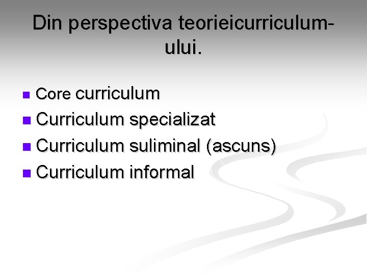 Din perspectiva teorieicurriculumului. n Core curriculum n Curriculum specializat n Curriculum suliminal (ascuns) n Din perspectiva teorieicurriculumului. n Core curriculum n Curriculum specializat n Curriculum suliminal (ascuns) n