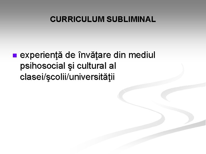 CURRICULUM SUBLIMINAL n experienţă de învăţare din mediul psihosocial şi cultural al clasei/şcolii/universităţii CURRICULUM SUBLIMINAL n experienţă de învăţare din mediul psihosocial şi cultural al clasei/şcolii/universităţii