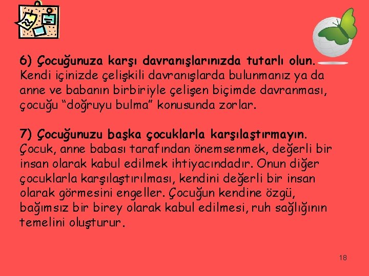 6) Çocuğunuza karşı davranışlarınızda tutarlı olun. Kendi içinizde çelişkili davranışlarda bulunmanız ya da anne