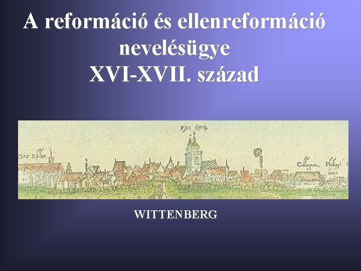 A reformáció és ellenreformáció nevelésügye XVI-XVII. század WITTENBERG 