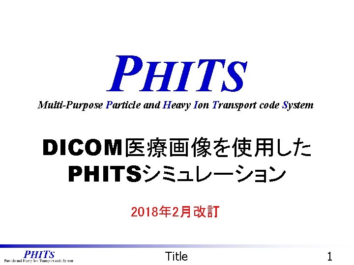 PHITS Multi-Purpose Particle and Heavy Ion Transport code System DICOM医療画像を使用した PHITSシミュレーション 2018年 2月改訂 Title